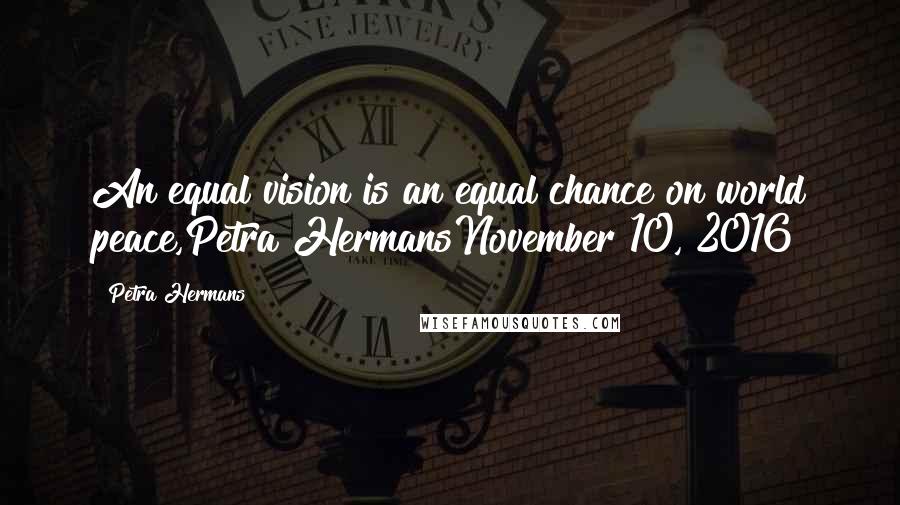 Petra Hermans Quotes: An equal vision is an equal chance on world peace,Petra HermansNovember 10, 2016