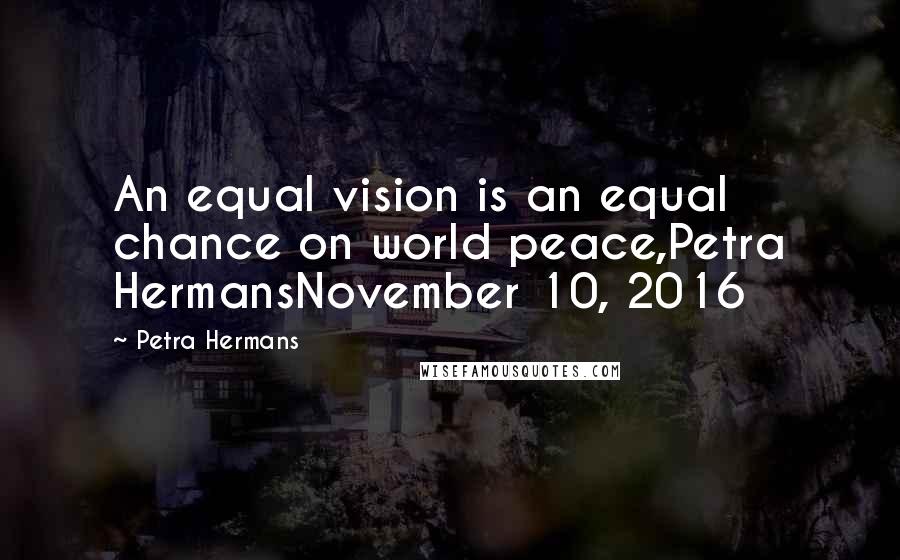 Petra Hermans Quotes: An equal vision is an equal chance on world peace,Petra HermansNovember 10, 2016