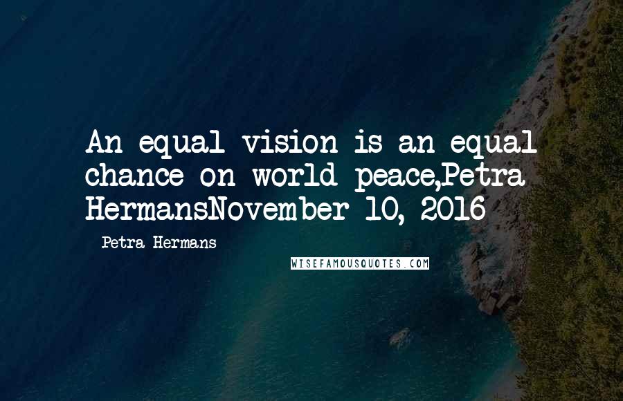 Petra Hermans Quotes: An equal vision is an equal chance on world peace,Petra HermansNovember 10, 2016