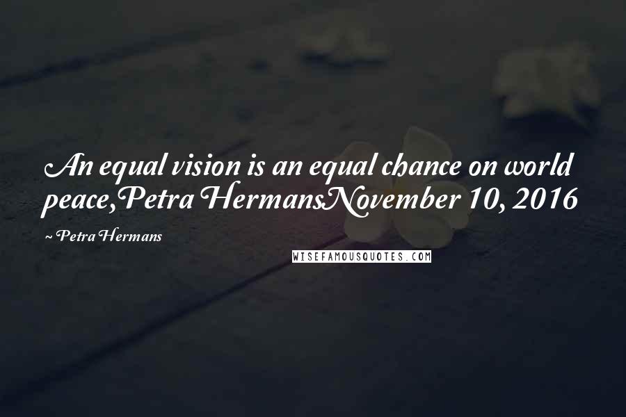 Petra Hermans Quotes: An equal vision is an equal chance on world peace,Petra HermansNovember 10, 2016