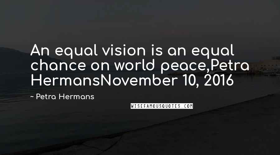 Petra Hermans Quotes: An equal vision is an equal chance on world peace,Petra HermansNovember 10, 2016