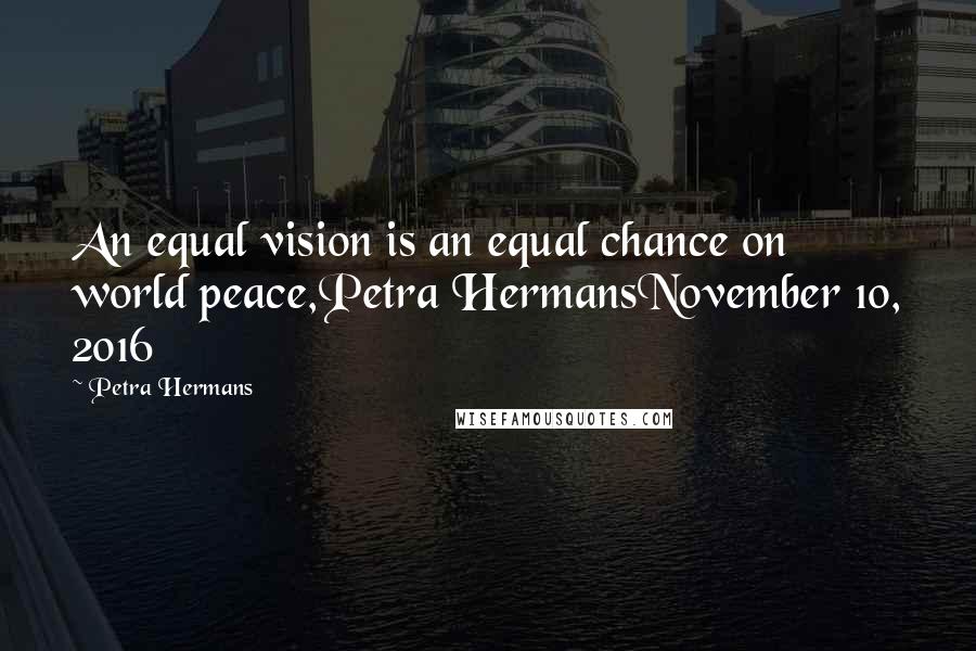 Petra Hermans Quotes: An equal vision is an equal chance on world peace,Petra HermansNovember 10, 2016