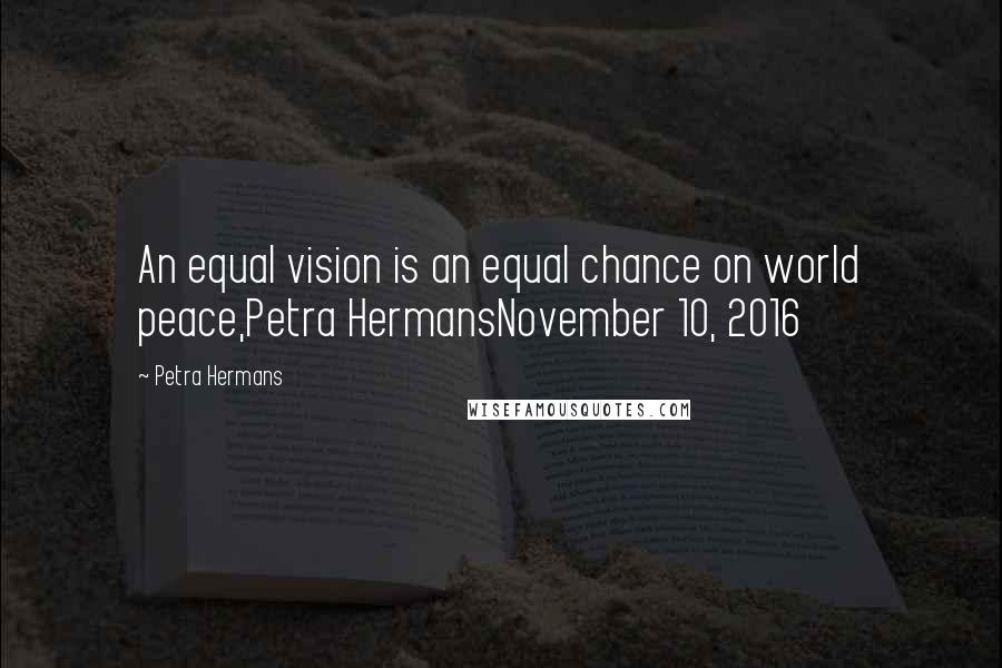 Petra Hermans Quotes: An equal vision is an equal chance on world peace,Petra HermansNovember 10, 2016