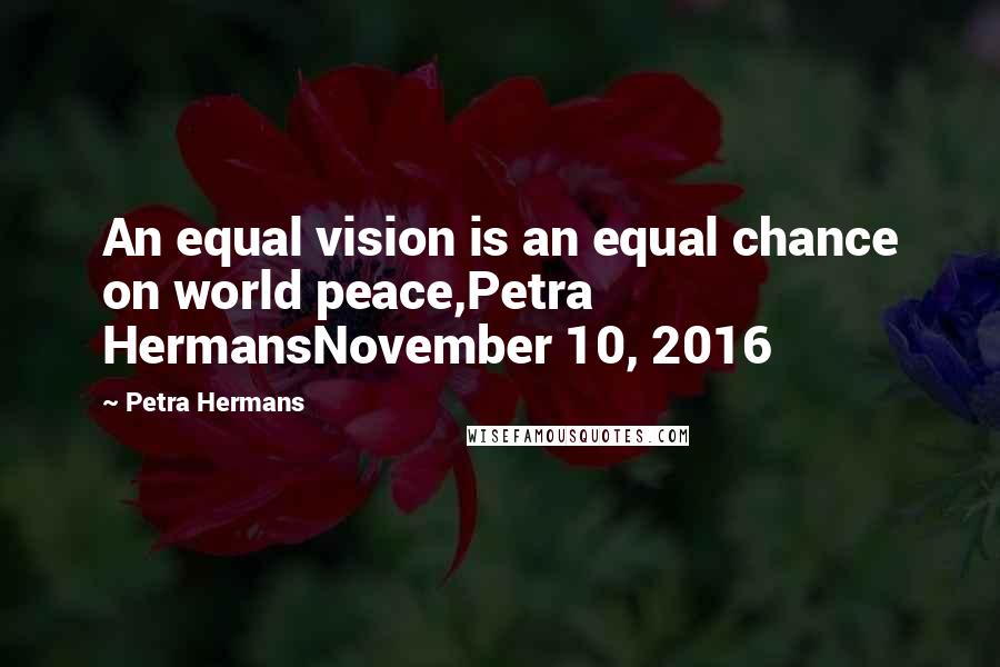 Petra Hermans Quotes: An equal vision is an equal chance on world peace,Petra HermansNovember 10, 2016