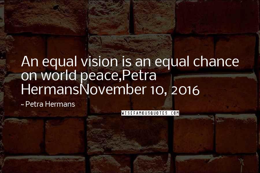 Petra Hermans Quotes: An equal vision is an equal chance on world peace,Petra HermansNovember 10, 2016