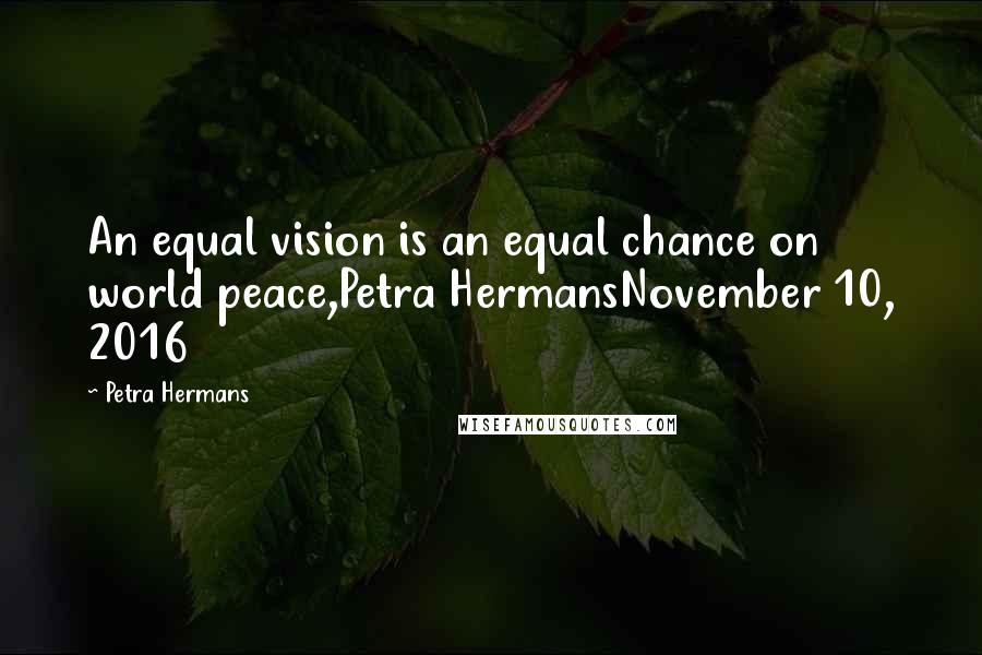 Petra Hermans Quotes: An equal vision is an equal chance on world peace,Petra HermansNovember 10, 2016