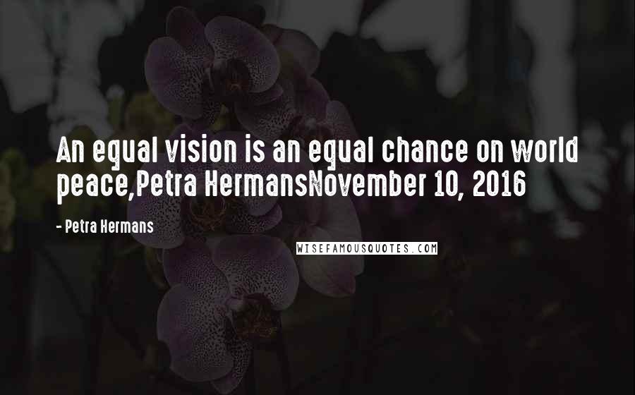 Petra Hermans Quotes: An equal vision is an equal chance on world peace,Petra HermansNovember 10, 2016