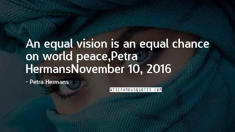 Petra Hermans Quotes: An equal vision is an equal chance on world peace,Petra HermansNovember 10, 2016