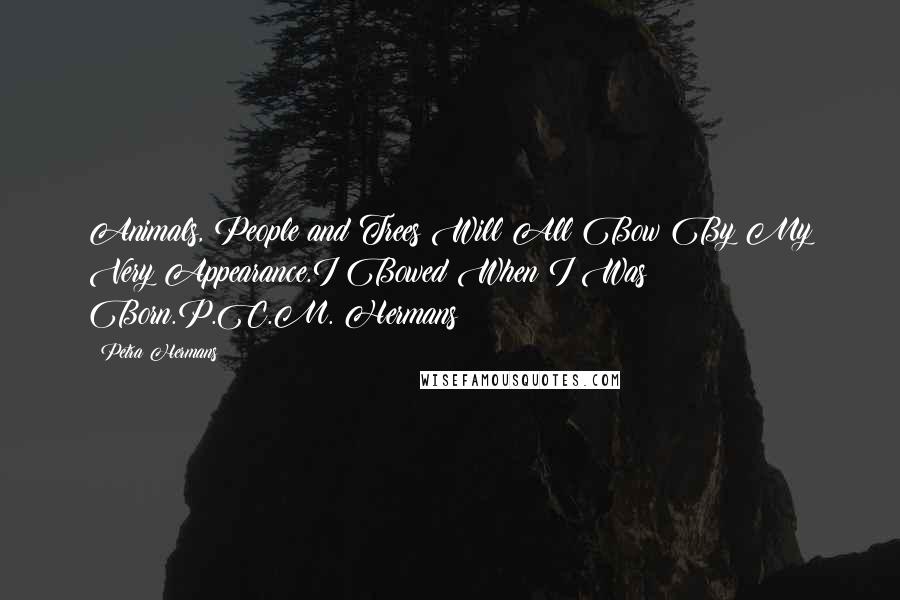 Petra Hermans Quotes: Animals, People and Trees Will All Bow By My Very Appearance.I Bowed When I Was Born.P.C.M. Hermans