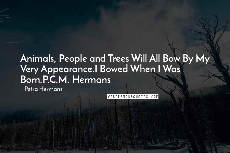 Petra Hermans Quotes: Animals, People and Trees Will All Bow By My Very Appearance.I Bowed When I Was Born.P.C.M. Hermans