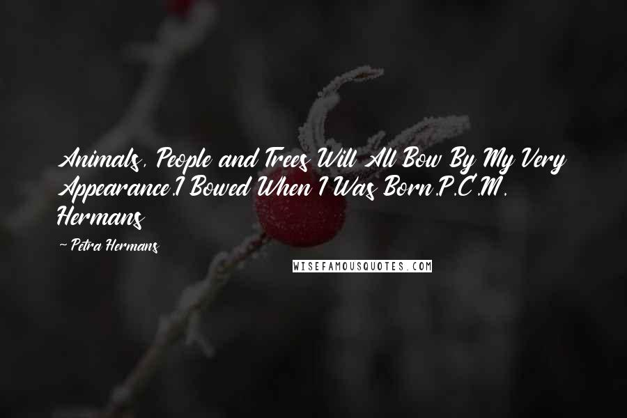 Petra Hermans Quotes: Animals, People and Trees Will All Bow By My Very Appearance.I Bowed When I Was Born.P.C.M. Hermans