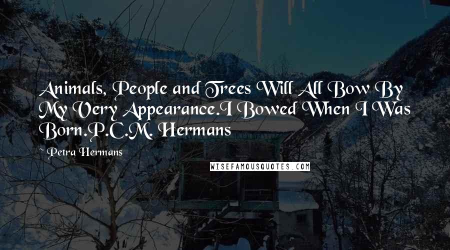 Petra Hermans Quotes: Animals, People and Trees Will All Bow By My Very Appearance.I Bowed When I Was Born.P.C.M. Hermans