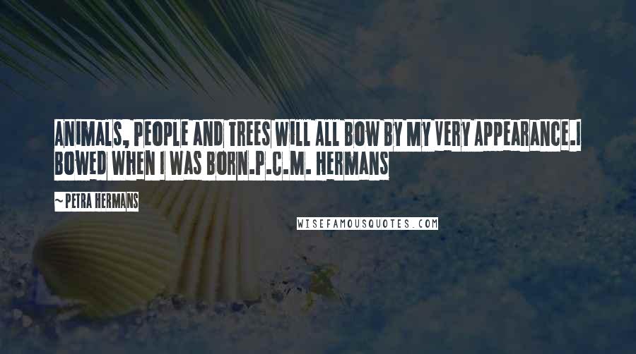 Petra Hermans Quotes: Animals, People and Trees Will All Bow By My Very Appearance.I Bowed When I Was Born.P.C.M. Hermans