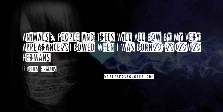 Petra Hermans Quotes: Animals, People and Trees Will All Bow By My Very Appearance.I Bowed When I Was Born.P.C.M. Hermans