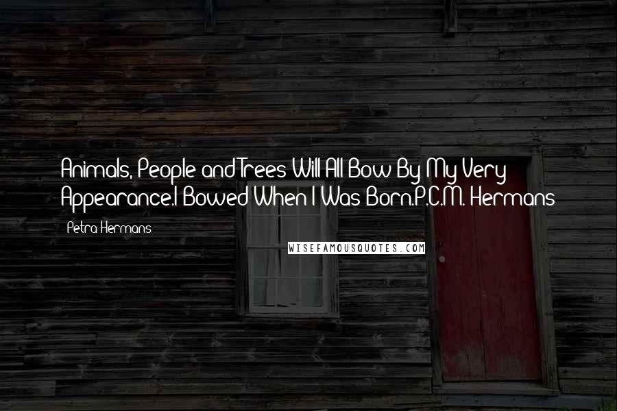 Petra Hermans Quotes: Animals, People and Trees Will All Bow By My Very Appearance.I Bowed When I Was Born.P.C.M. Hermans