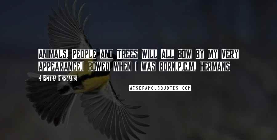 Petra Hermans Quotes: Animals, People and Trees Will All Bow By My Very Appearance.I Bowed When I Was Born.P.C.M. Hermans