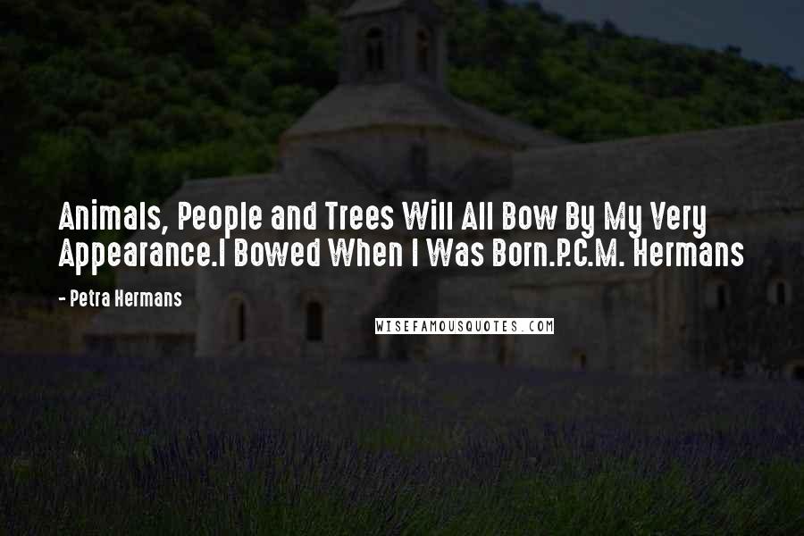 Petra Hermans Quotes: Animals, People and Trees Will All Bow By My Very Appearance.I Bowed When I Was Born.P.C.M. Hermans