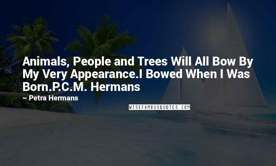 Petra Hermans Quotes: Animals, People and Trees Will All Bow By My Very Appearance.I Bowed When I Was Born.P.C.M. Hermans