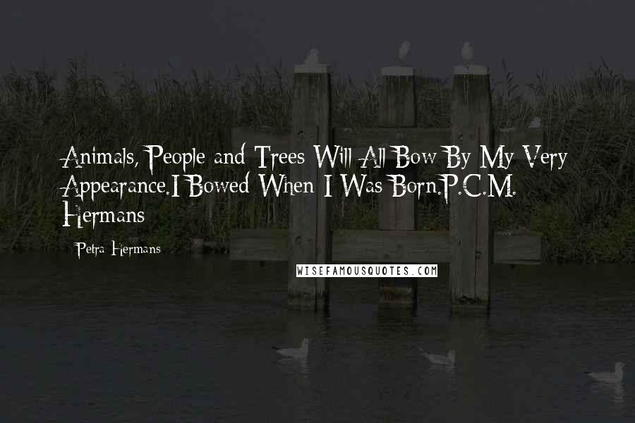 Petra Hermans Quotes: Animals, People and Trees Will All Bow By My Very Appearance.I Bowed When I Was Born.P.C.M. Hermans