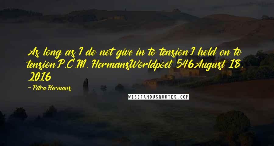 Petra Hermans Quotes: As long as I do not give in to tension,I hold on to tension.P.C.M. HermansWorldpoet 546August 18, 2016