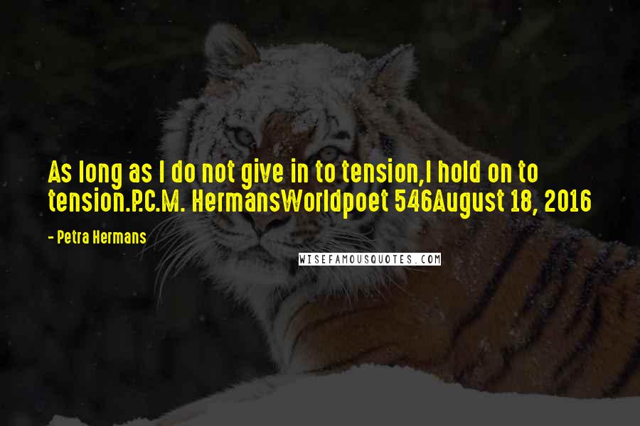 Petra Hermans Quotes: As long as I do not give in to tension,I hold on to tension.P.C.M. HermansWorldpoet 546August 18, 2016