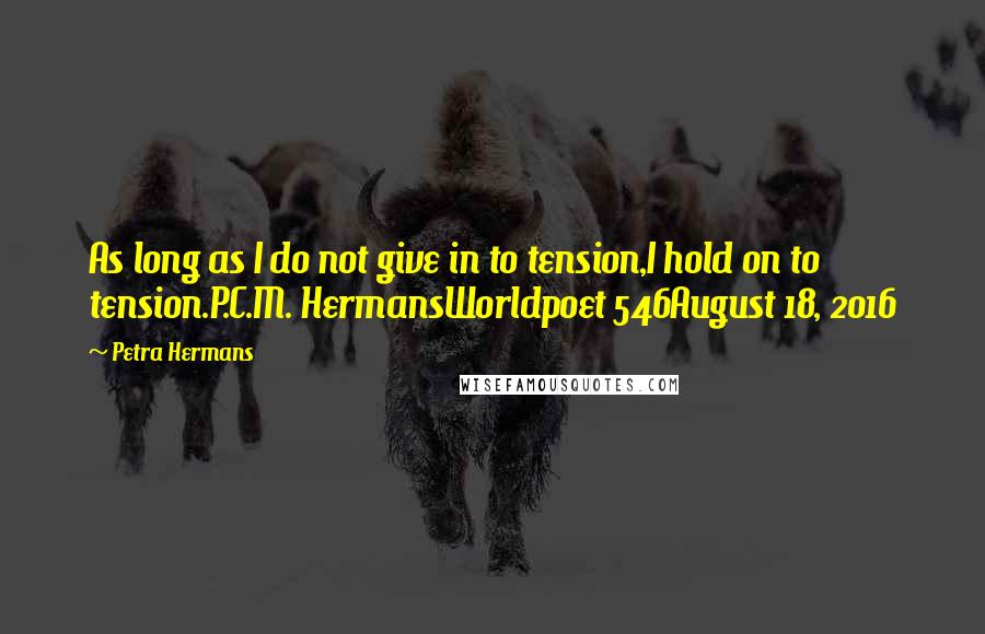 Petra Hermans Quotes: As long as I do not give in to tension,I hold on to tension.P.C.M. HermansWorldpoet 546August 18, 2016