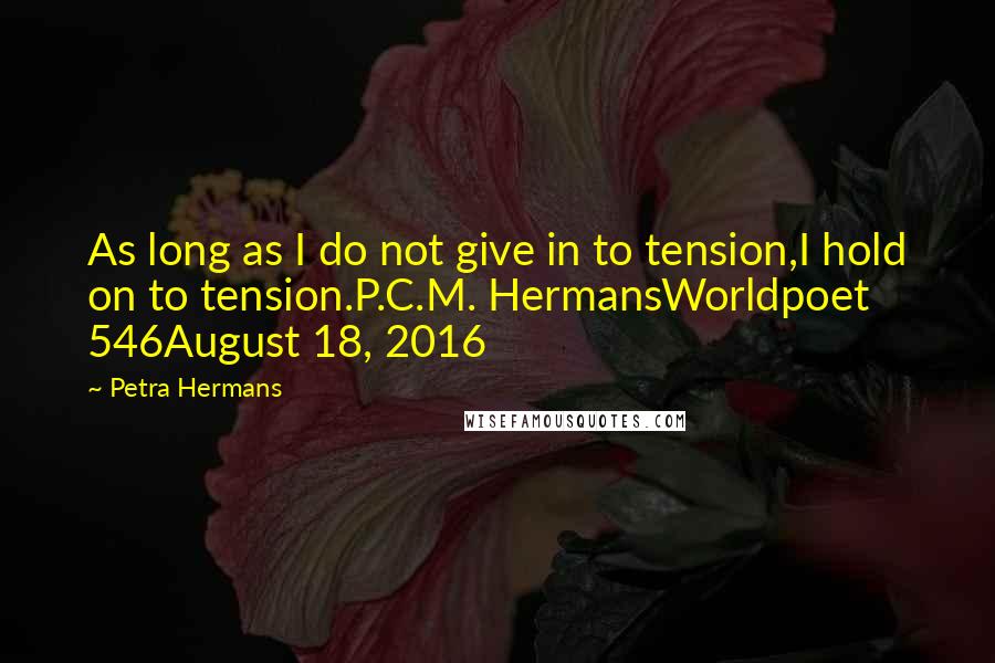 Petra Hermans Quotes: As long as I do not give in to tension,I hold on to tension.P.C.M. HermansWorldpoet 546August 18, 2016