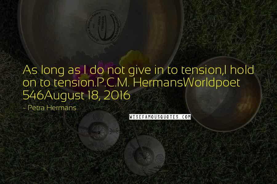 Petra Hermans Quotes: As long as I do not give in to tension,I hold on to tension.P.C.M. HermansWorldpoet 546August 18, 2016