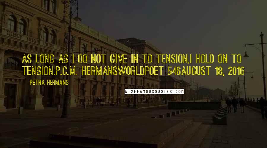 Petra Hermans Quotes: As long as I do not give in to tension,I hold on to tension.P.C.M. HermansWorldpoet 546August 18, 2016