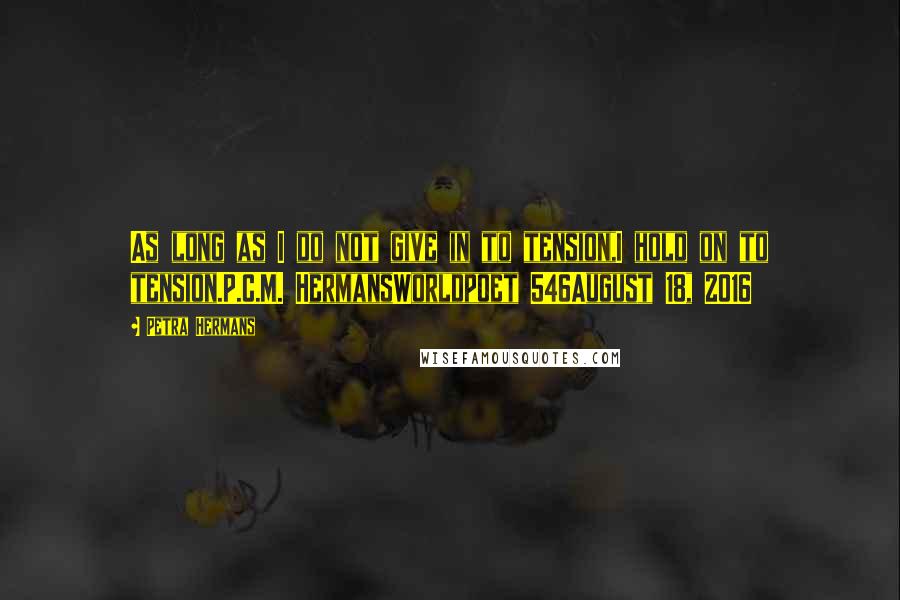 Petra Hermans Quotes: As long as I do not give in to tension,I hold on to tension.P.C.M. HermansWorldpoet 546August 18, 2016