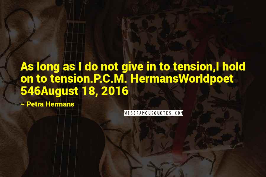 Petra Hermans Quotes: As long as I do not give in to tension,I hold on to tension.P.C.M. HermansWorldpoet 546August 18, 2016