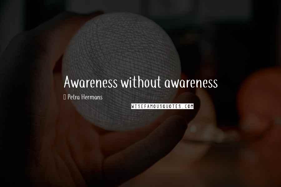Petra Hermans Quotes: Awareness without awareness