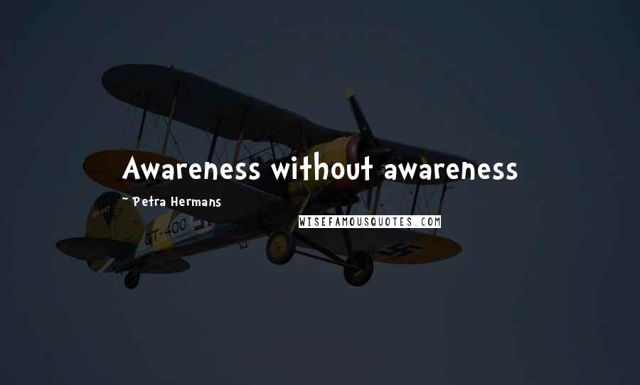 Petra Hermans Quotes: Awareness without awareness
