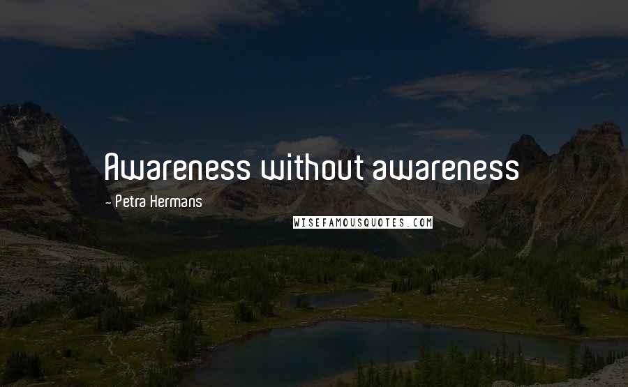 Petra Hermans Quotes: Awareness without awareness