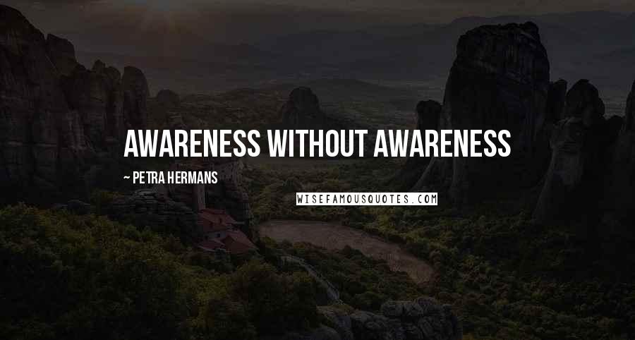 Petra Hermans Quotes: Awareness without awareness