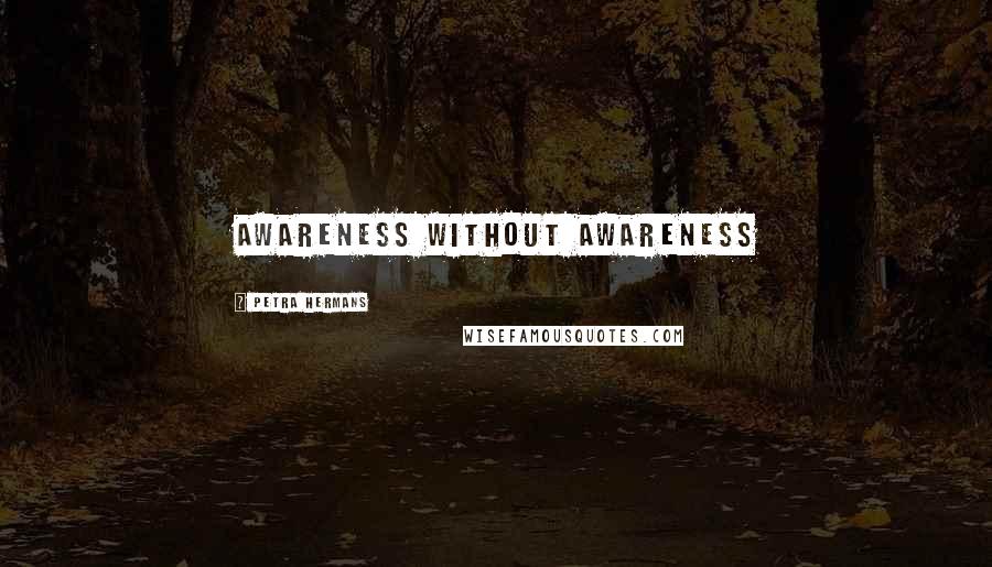 Petra Hermans Quotes: Awareness without awareness