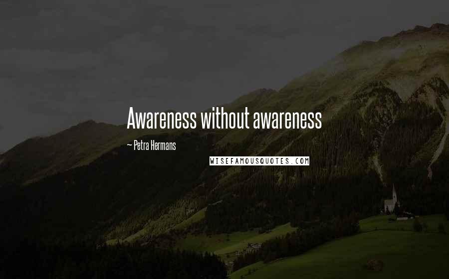 Petra Hermans Quotes: Awareness without awareness
