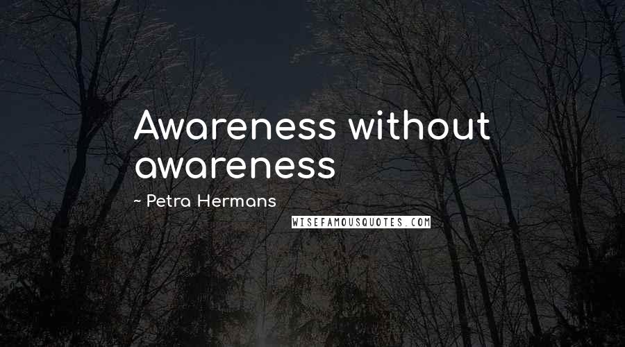 Petra Hermans Quotes: Awareness without awareness