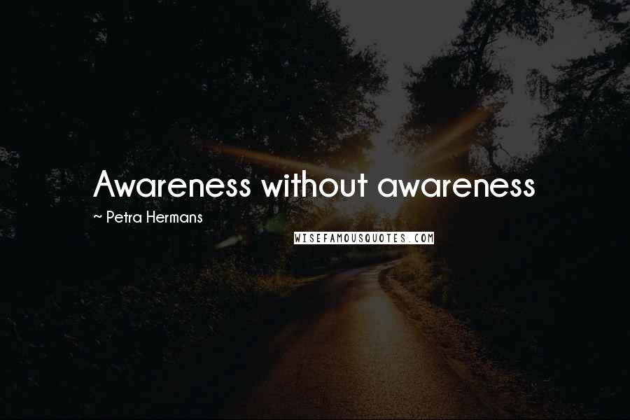 Petra Hermans Quotes: Awareness without awareness
