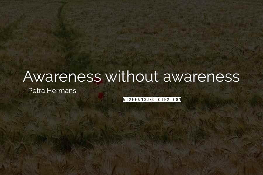 Petra Hermans Quotes: Awareness without awareness