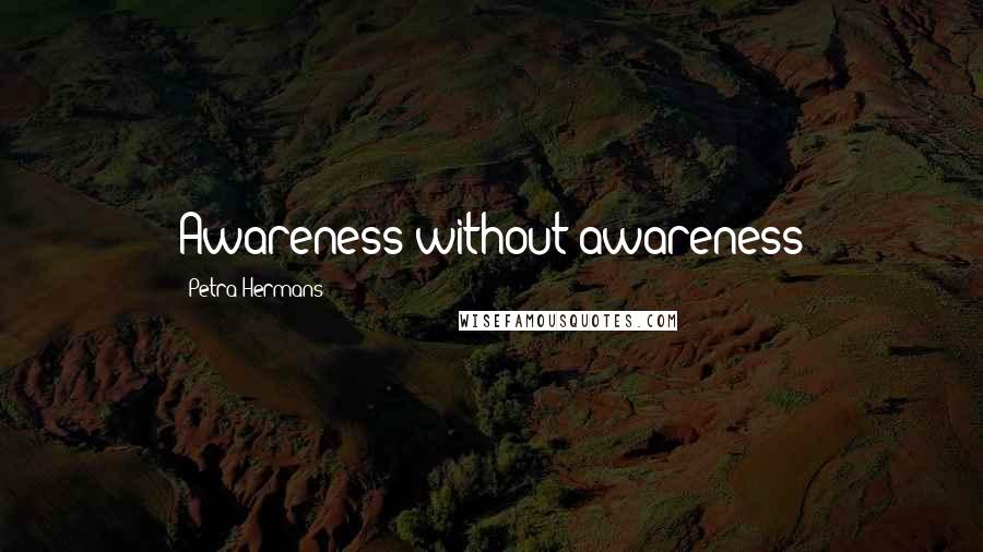 Petra Hermans Quotes: Awareness without awareness