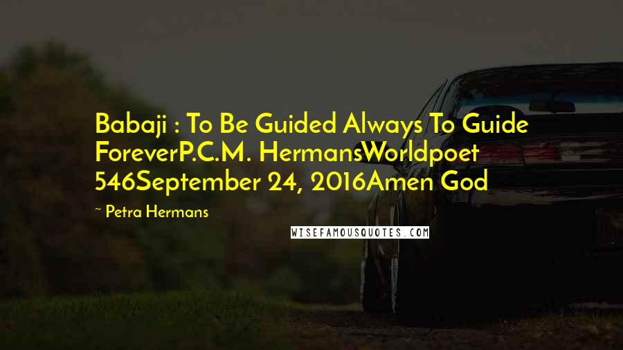 Petra Hermans Quotes: Babaji : To Be Guided Always To Guide ForeverP.C.M. HermansWorldpoet 546September 24, 2016Amen God