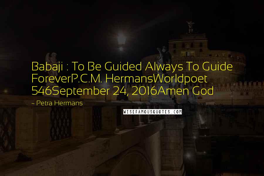 Petra Hermans Quotes: Babaji : To Be Guided Always To Guide ForeverP.C.M. HermansWorldpoet 546September 24, 2016Amen God