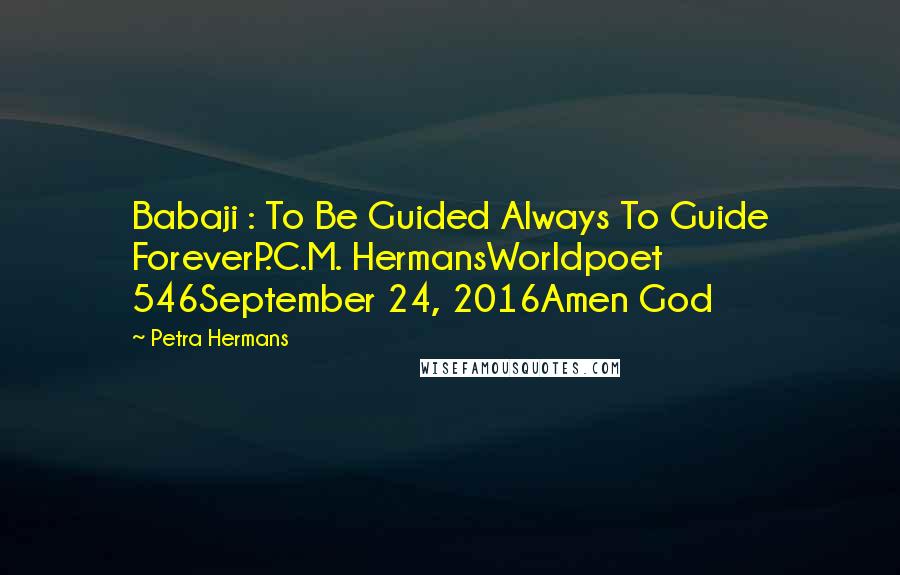 Petra Hermans Quotes: Babaji : To Be Guided Always To Guide ForeverP.C.M. HermansWorldpoet 546September 24, 2016Amen God