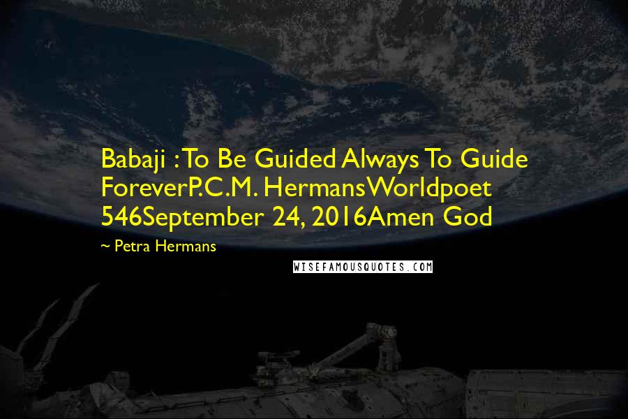 Petra Hermans Quotes: Babaji : To Be Guided Always To Guide ForeverP.C.M. HermansWorldpoet 546September 24, 2016Amen God