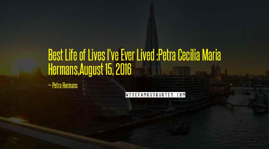 Petra Hermans Quotes: Best Life of Lives I've Ever Lived :Petra Cecilia Maria Hermans,August 15, 2016