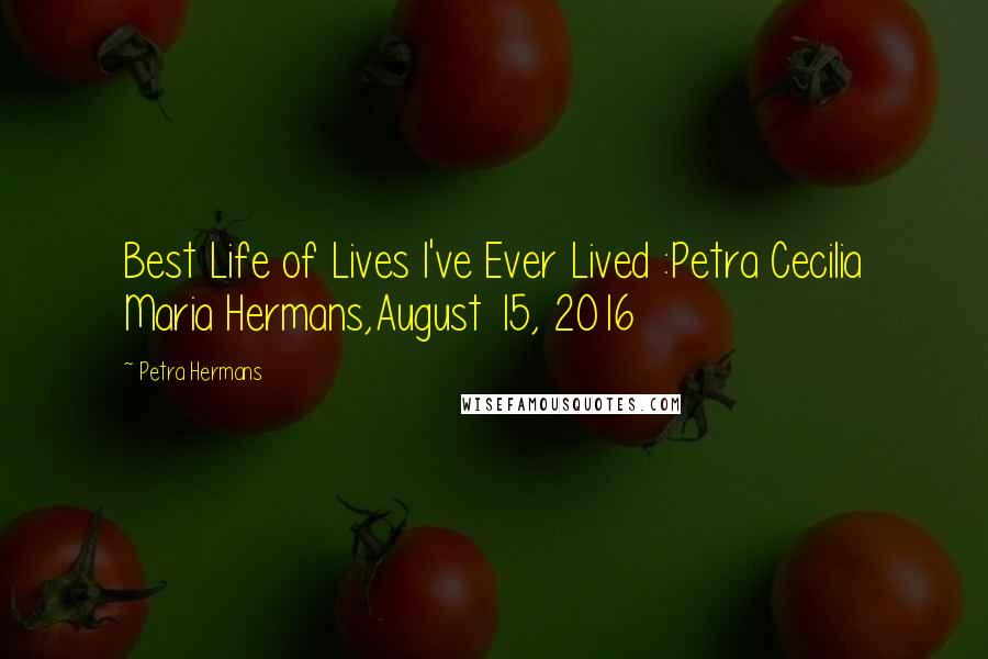 Petra Hermans Quotes: Best Life of Lives I've Ever Lived :Petra Cecilia Maria Hermans,August 15, 2016