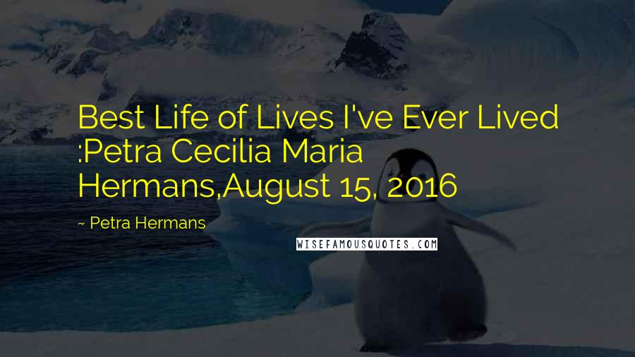 Petra Hermans Quotes: Best Life of Lives I've Ever Lived :Petra Cecilia Maria Hermans,August 15, 2016