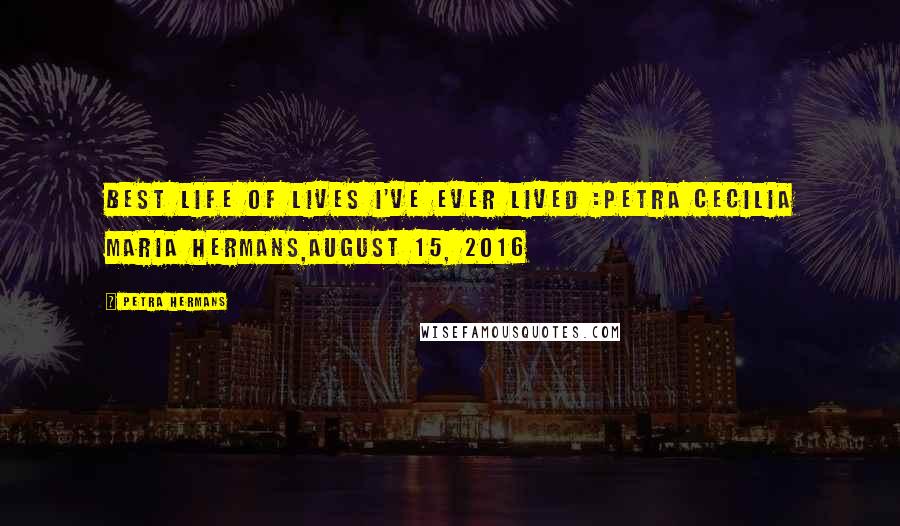 Petra Hermans Quotes: Best Life of Lives I've Ever Lived :Petra Cecilia Maria Hermans,August 15, 2016