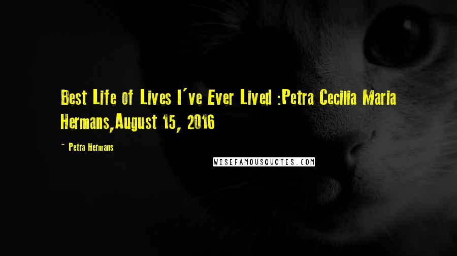 Petra Hermans Quotes: Best Life of Lives I've Ever Lived :Petra Cecilia Maria Hermans,August 15, 2016